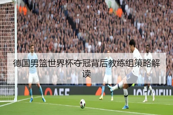 德国男篮世界杯夺冠背后教练组策略解读